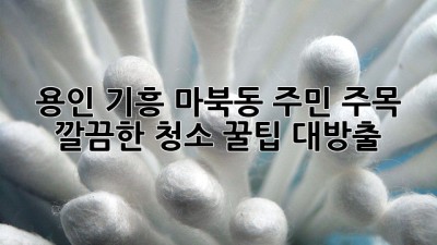 ✨ 용인 기흥 마북동 주민 주목! 깔끔한 청소 꿀팁 대방출 🏠