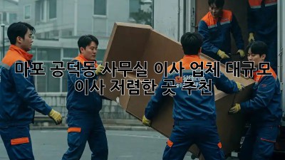 마포 공덕동 사무실 이사 업체: 대규모 이사, 저렴한 곳 추천! ✨