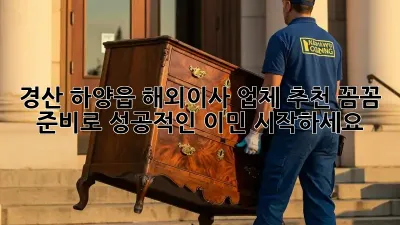 경산 하양읍 해외이사 업체 추천: 꼼꼼 준비로 성공적인 이민 시작하세요!